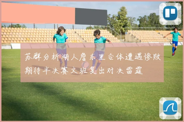 苏群分析湖人詹东里合体遭遇惨败期待半决赛文班复出对决雷霆