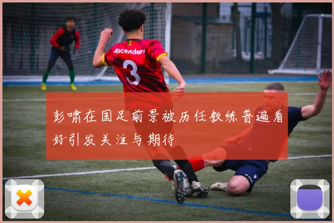 彭啸在国足前景被历任教练普遍看好引发关注与期待