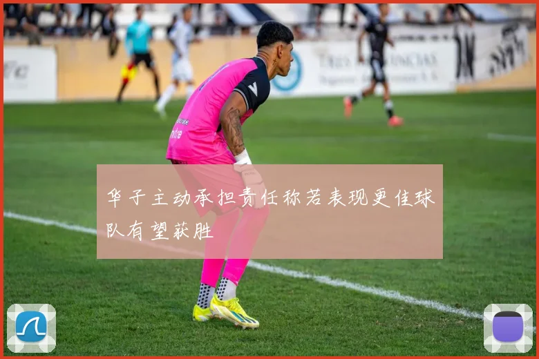 华子主动承担责任称若表现更佳球队有望获胜