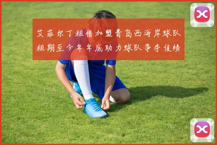 艾菲尔丁租借加盟青岛西海岸球队租期至今年年底助力球队争夺佳绩
