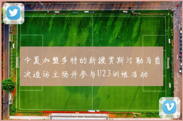 今夏加盟多特的新援贾斯汀勒马首次造访主场并参与U23训练活动