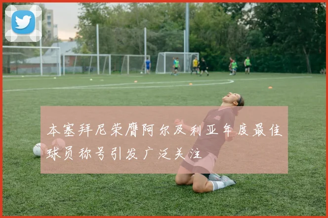 本塞拜尼荣膺阿尔及利亚年度最佳球员称号引发广泛关注