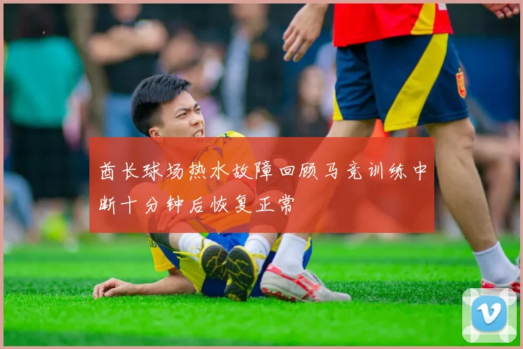 酋长球场热水故障回顾马竞训练中断十分钟后恢复正常