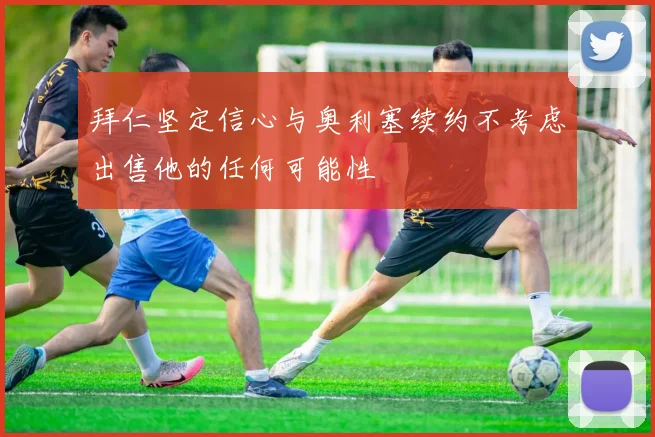拜仁坚定信心与奥利塞续约不考虑出售他的任何可能性