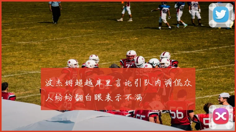 波杰姆超越库里言论引队内调侃众人纷纷翻白眼表示不满