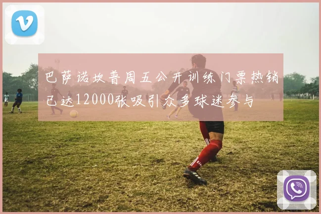 巴萨诺坎普周五公开训练门票热销已达12000张吸引众多球迷参与