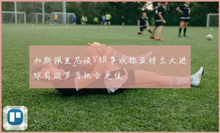 加斯佩里尼谈VAR争议称亚特兰大进球有效罗马机会更佳