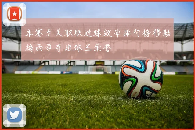 本赛季美职联进球效率排行榜穆勒梅西争夺进球王荣誉