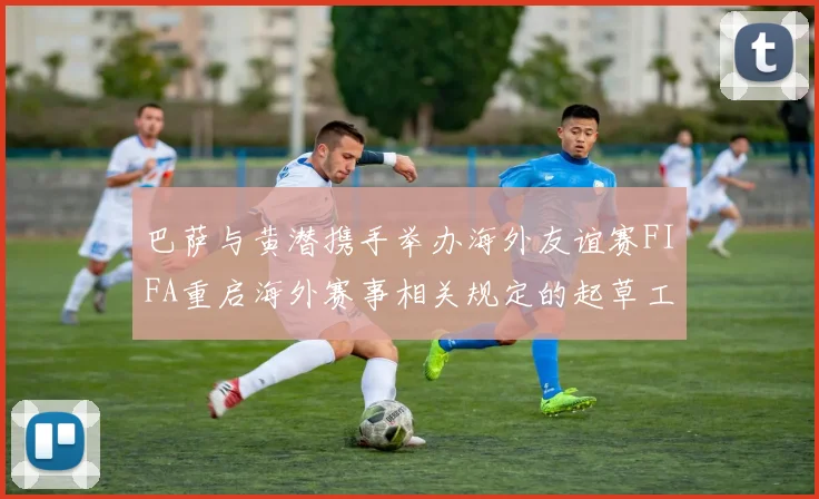 巴萨与黄潜携手举办海外友谊赛FIFA重启海外赛事相关规定的起草工作