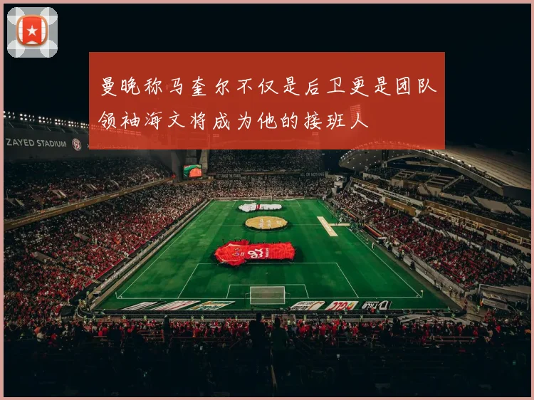 曼晚称马奎尔不仅是后卫更是团队领袖海文将成为他的接班人