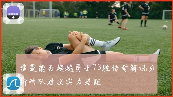 雷霆能否超越勇士73胜传奇解说分析两队进攻实力差距