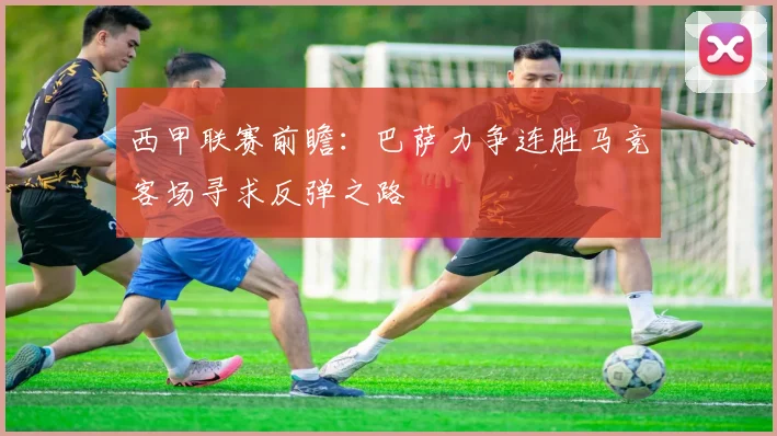西甲联赛前瞻：巴萨力争连胜马竞客场寻求反弹之路