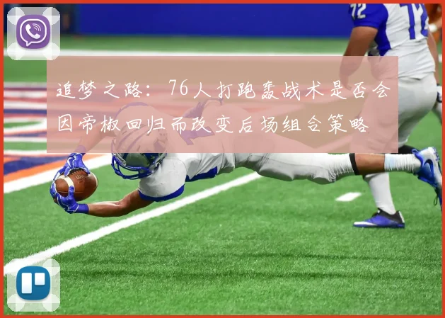 追梦之路：76人打跑轰战术是否会因帝椒回归而改变后场组合策略