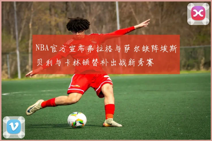 NBA官方宣布弗拉格与萨尔缺阵埃斯贝利与卡林顿替补出战新秀赛