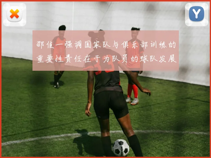 邵佳一强调国家队与俱乐部训练的重要性责任在于为队员的球队发展贡献力量