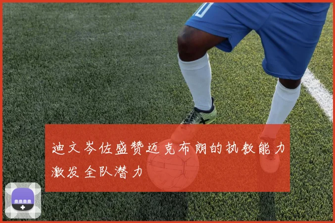 迪文岑佐盛赞迈克布朗的执教能力激发全队潜力
