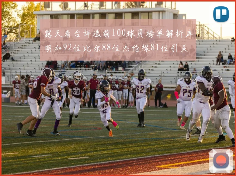 露天看台评选前100球员榜单解析库明加92位比尔88位杰伦绿81位引关注