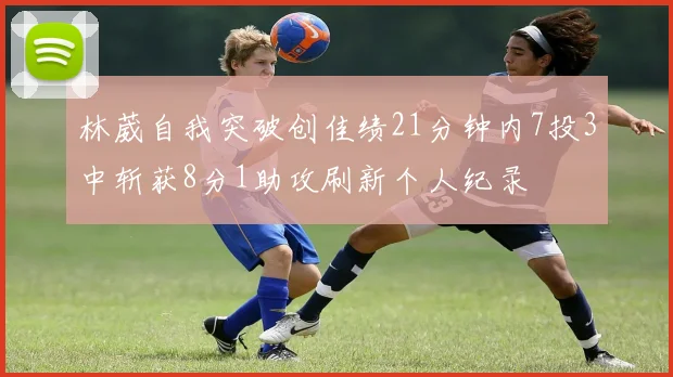 林葳自我突破创佳绩21分钟内7投3中斩获8分1助攻刷新个人纪录