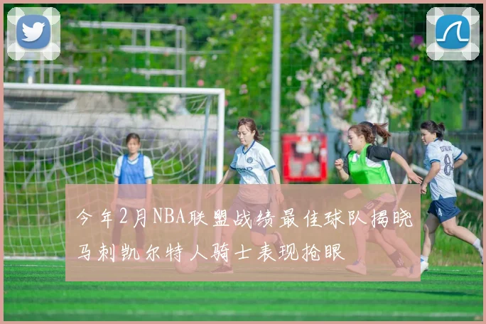 今年2月NBA联盟战绩最佳球队揭晓马刺凯尔特人骑士表现抢眼