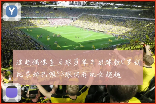 追赶偶像皇马球员单年进球数C罗创纪录姆巴佩53球仍有机会超越