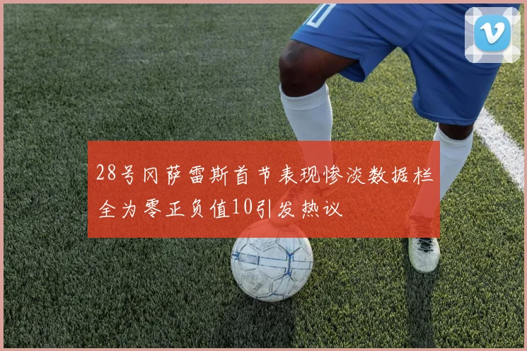 28号冈萨雷斯首节表现惨淡数据栏全为零正负值10引发热议