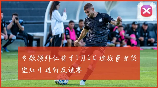 冬歇期拜仁将于1月6日迎战萨尔茨堡红牛进行友谊赛