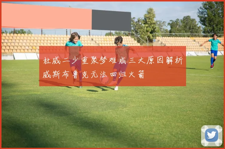 杜威二少重聚梦难成三大原因解析威斯布鲁克无法回归火箭