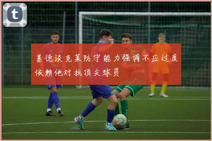 基德谈克莱防守能力强调不应过度依赖他对抗顶尖球员