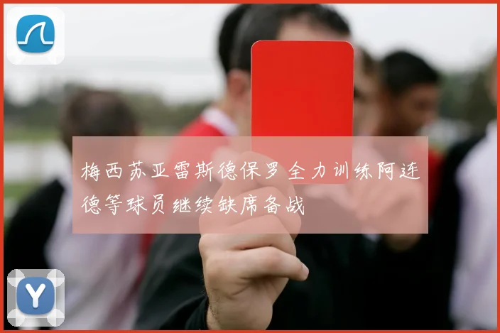 梅西苏亚雷斯德保罗全力训练阿连德等球员继续缺席备战