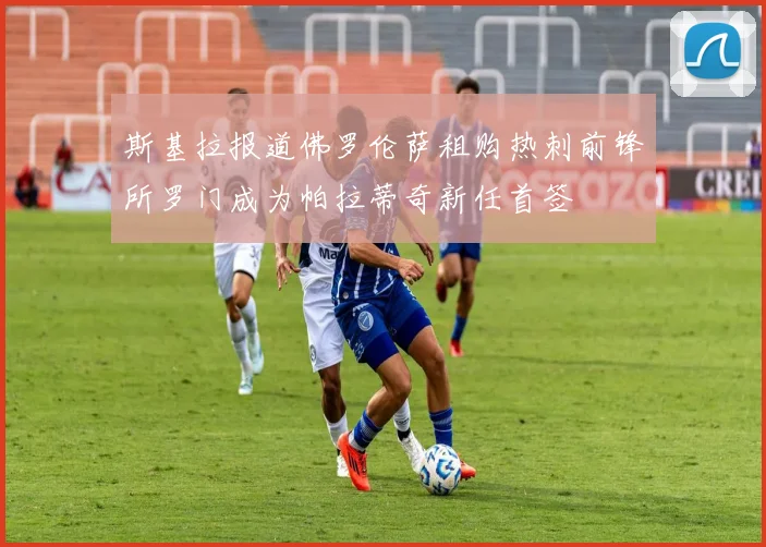 斯基拉报道佛罗伦萨租购热刺前锋所罗门成为帕拉蒂奇新任首签