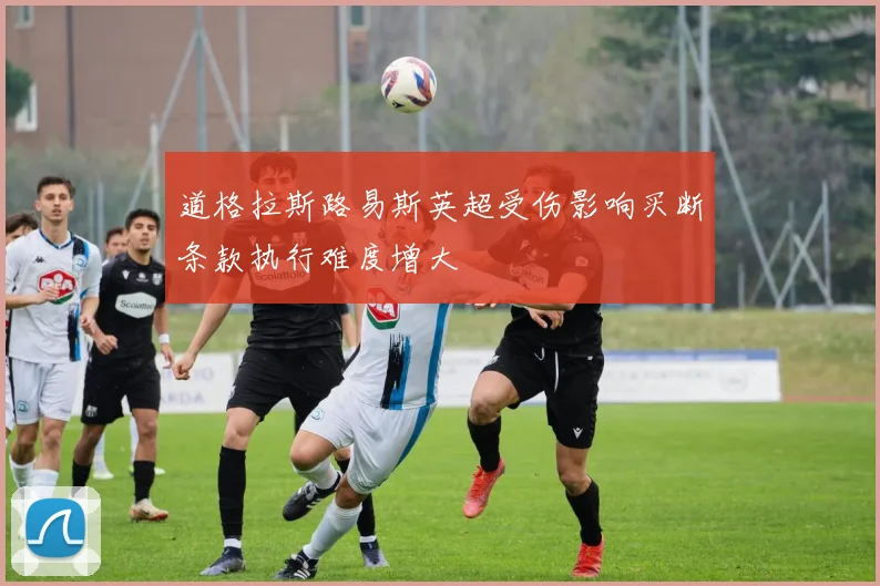 道格拉斯路易斯英超受伤影响买断条款执行难度增大