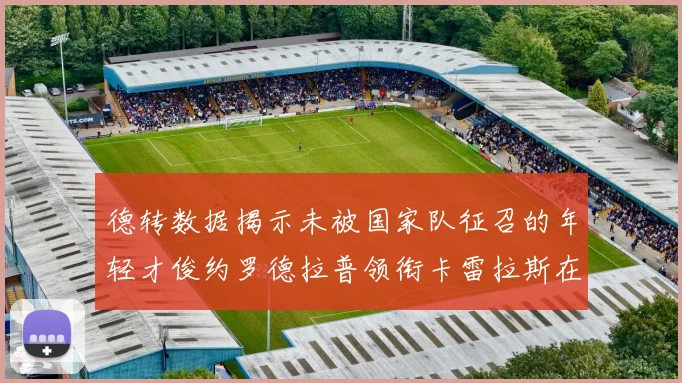 德转数据揭示未被国家队征召的年轻才俊约罗德拉普领衔卡雷拉斯在列