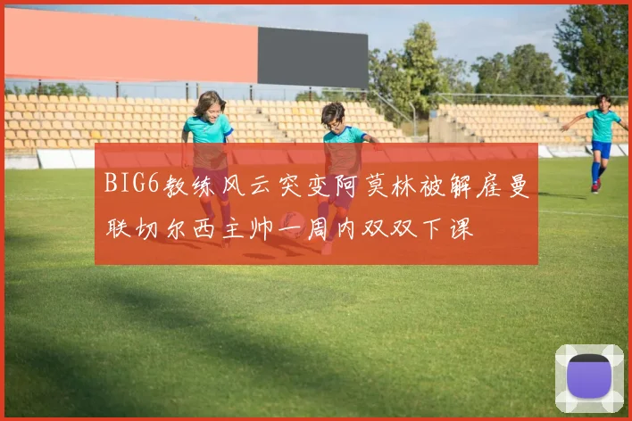 BIG6教练风云突变阿莫林被解雇曼联切尔西主帅一周内双双下课