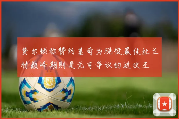费尔顿称赞约基奇为现役最佳杜兰特巅峰期则是无可争议的进攻王