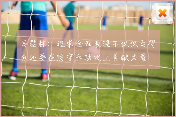 马瑟林：追求全面表现不仅仅是得分还要在防守和助攻上贡献力量
