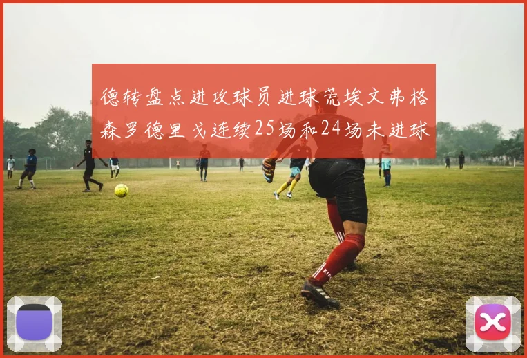德转盘点进攻球员进球荒埃文弗格森罗德里戈连续25场和24场未进球