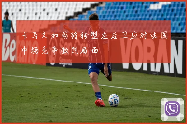 卡马文加或将转型左后卫应对法国中场竞争激烈局面