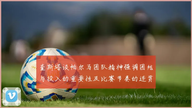 奎斯塔谈帕尔马团队精神强调团结与投入的重要性及比赛节奏的连贯性