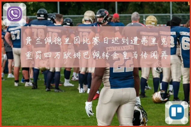 费兰佩德里因比赛日迟到遭弗里克重罚四万欧姆巴佩转会皇马传闻再起