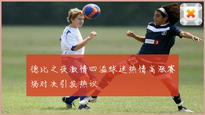 德比之夜激情四溢球迷热情高涨赛场对决引发热议