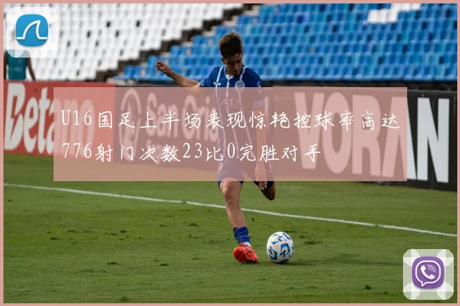 U16国足上半场表现惊艳控球率高达776射门次数23比0完胜对手
