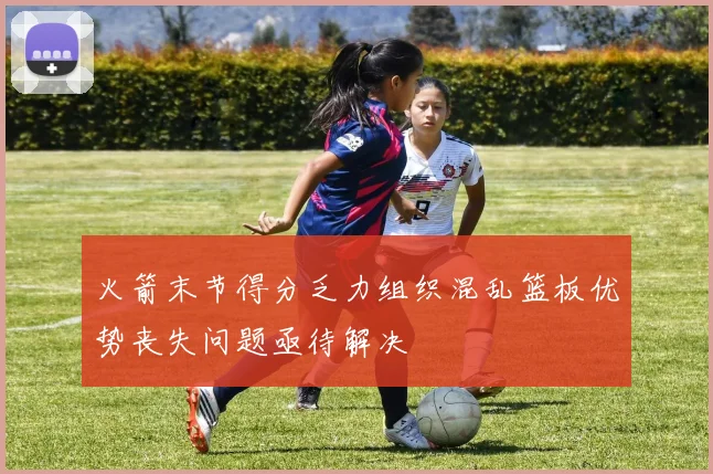 火箭末节得分乏力组织混乱篮板优势丧失问题亟待解决
