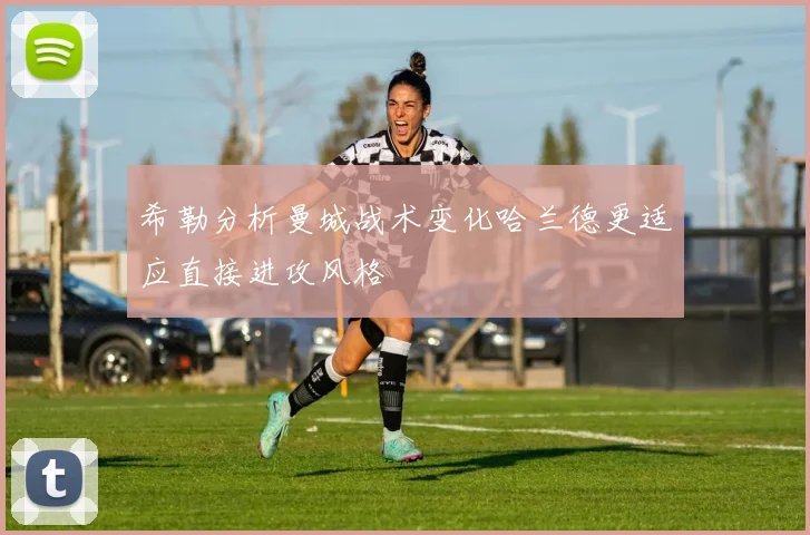 希勒分析曼城战术变化哈兰德更适应直接进攻风格