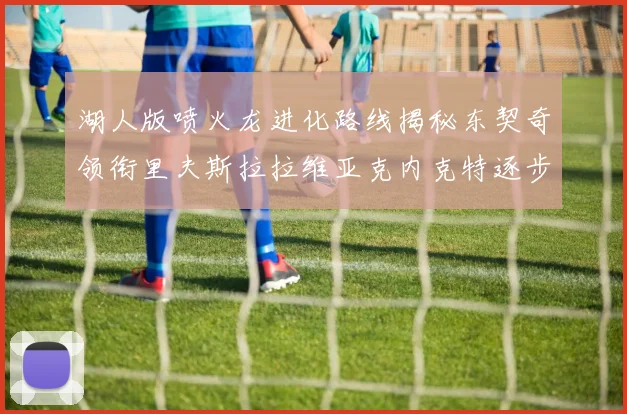 湖人版喷火龙进化路线揭秘东契奇领衔里夫斯拉拉维亚克内克特逐步崛起