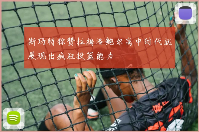 斯玛特称赞拉梅洛鲍尔高中时代就展现出疯狂投篮能力