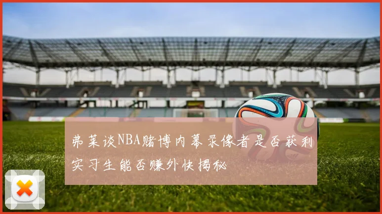 弗莱谈NBA赌博内幕录像者是否获利实习生能否赚外快揭秘