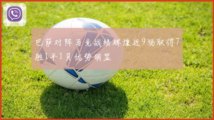 巴萨对阵马竞战绩辉煌近9场取得7胜1平1负优势明显