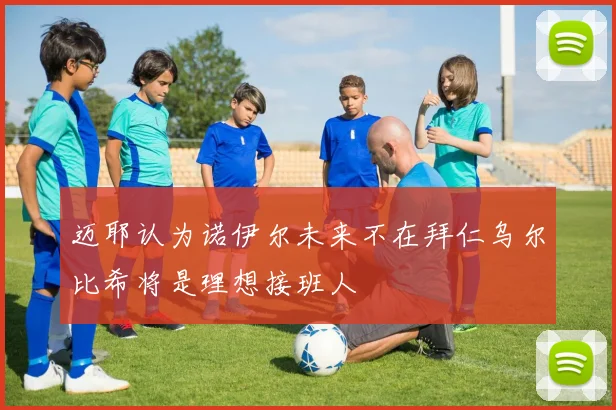 迈耶认为诺伊尔未来不在拜仁乌尔比希将是理想接班人