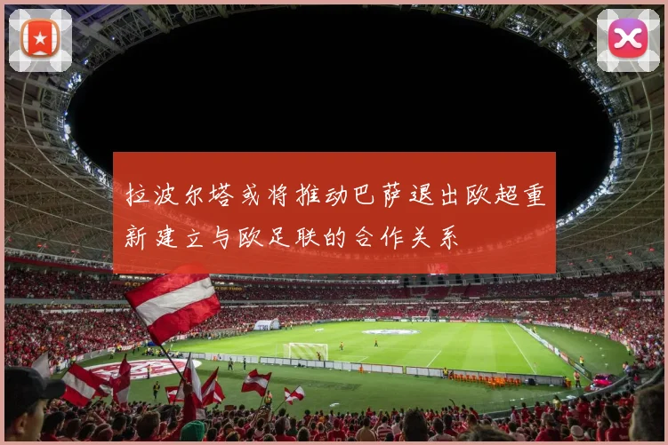 拉波尔塔或将推动巴萨退出欧超重新建立与欧足联的合作关系
