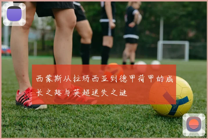 西蒙斯从拉玛西亚到德甲荷甲的成长之路与英超迷失之谜